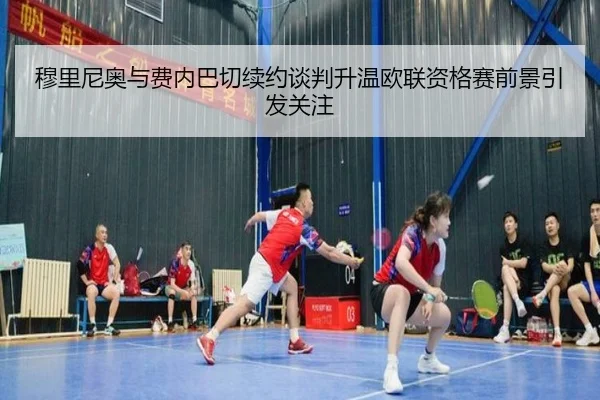 穆里尼奥与费内巴切续约谈判升温欧联资格赛前景引发关注